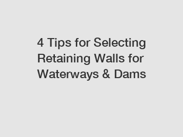 4 Tips for Selecting Retaining Walls for Waterways & Dams