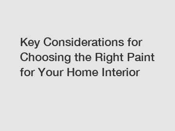 Key Considerations for Choosing the Right Paint for Your Home Interior