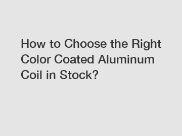 How to Choose the Right Color Coated Aluminum Coil in Stock?