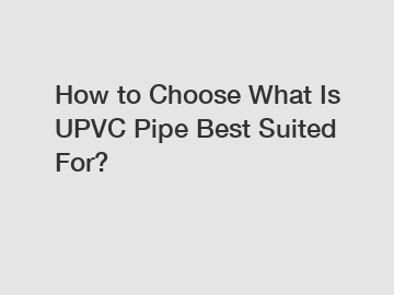 How to Choose What Is UPVC Pipe Best Suited For?