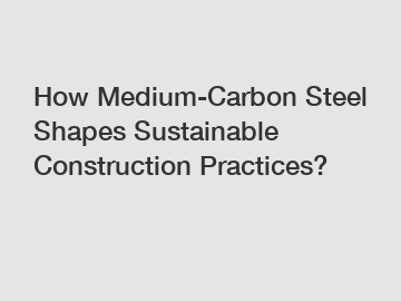 How Medium-Carbon Steel Shapes Sustainable Construction Practices?