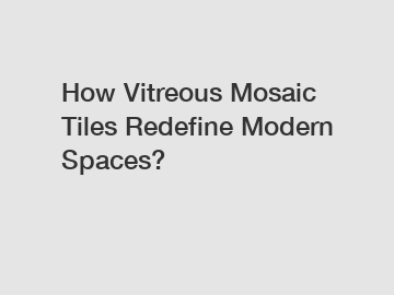 How Vitreous Mosaic Tiles Redefine Modern Spaces?