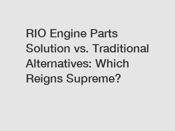 RIO Engine Parts Solution vs. Traditional Alternatives: Which Reigns Supreme?