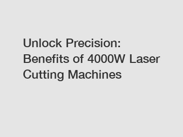 Unlock Precision: Benefits of 4000W Laser Cutting Machines