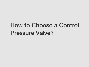 How to Choose a Control Pressure Valve?