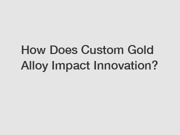 How Does Custom Gold Alloy Impact Innovation?