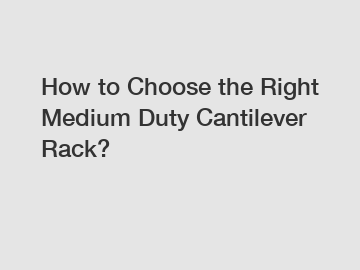 How to Choose the Right Medium Duty Cantilever Rack?