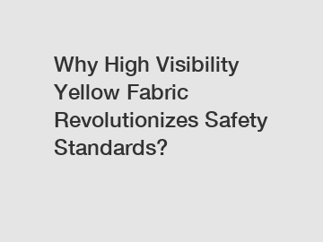 Why High Visibility Yellow Fabric Revolutionizes Safety Standards?