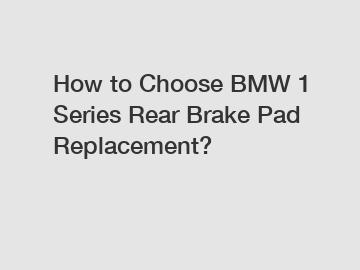 How to Choose BMW 1 Series Rear Brake Pad Replacement?