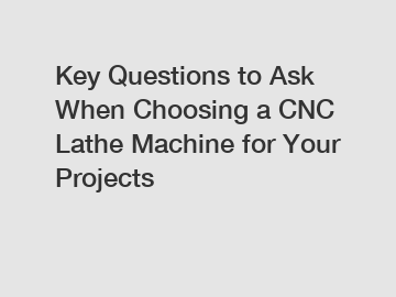 Key Questions to Ask When Choosing a CNC Lathe Machine for Your Projects