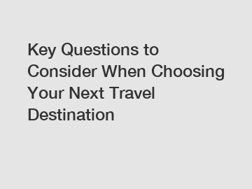 Key Questions to Consider When Choosing Your Next Travel Destination