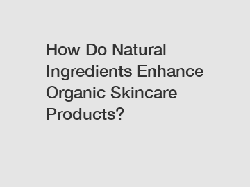 How Do Natural Ingredients Enhance Organic Skincare Products?