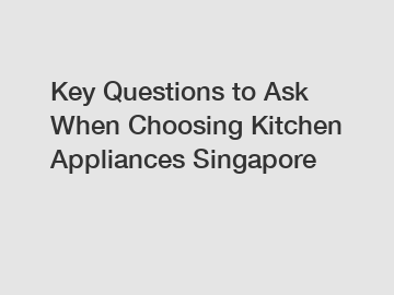 Key Questions to Ask When Choosing Kitchen Appliances Singapore