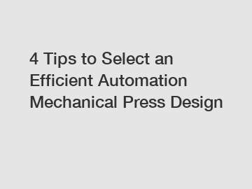 4 Tips to Select an Efficient Automation Mechanical Press Design
