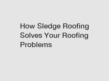 How Sledge Roofing Solves Your Roofing Problems
