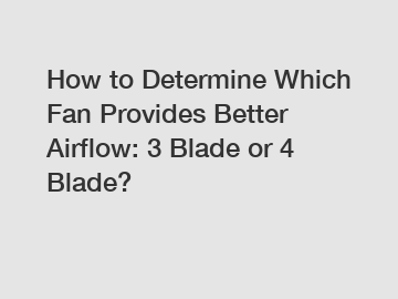 How to Determine Which Fan Provides Better Airflow: 3 Blade or 4 Blade?