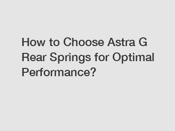 How to Choose Astra G Rear Springs for Optimal Performance?