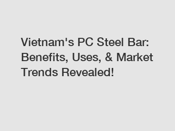 Vietnam's PC Steel Bar: Benefits, Uses, & Market Trends Revealed!