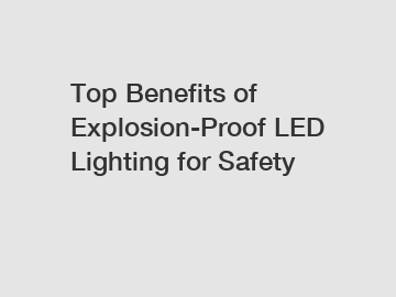 Top Benefits of Explosion-Proof LED Lighting for Safety