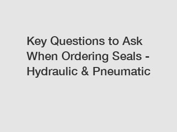 Key Questions to Ask When Ordering Seals - Hydraulic & Pneumatic