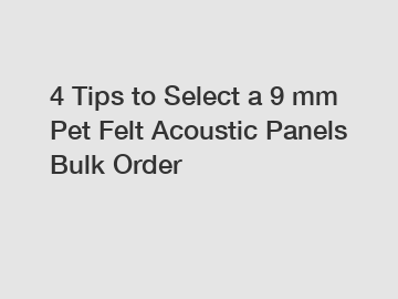 4 Tips to Select a 9 mm Pet Felt Acoustic Panels Bulk Order