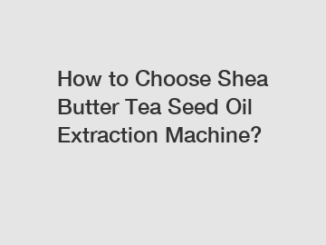 How to Choose Shea Butter Tea Seed Oil Extraction Machine?