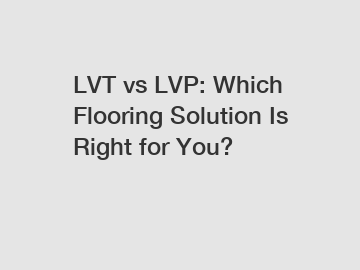 LVT vs LVP: Which Flooring Solution Is Right for You?