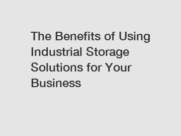 The Benefits of Using Industrial Storage Solutions for Your Business