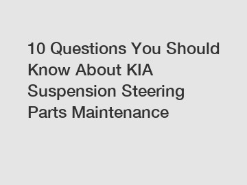 10 Questions You Should Know About KIA Suspension Steering Parts Maintenance