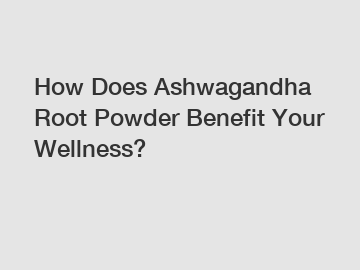 How Does Ashwagandha Root Powder Benefit Your Wellness?