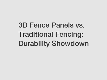 3D Fence Panels vs. Traditional Fencing: Durability Showdown