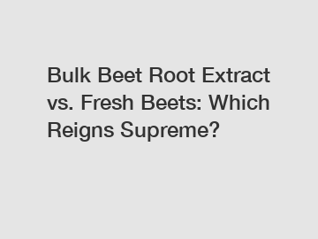 Bulk Beet Root Extract vs. Fresh Beets: Which Reigns Supreme?