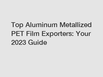 Top Aluminum Metallized PET Film Exporters: Your 2023 Guide