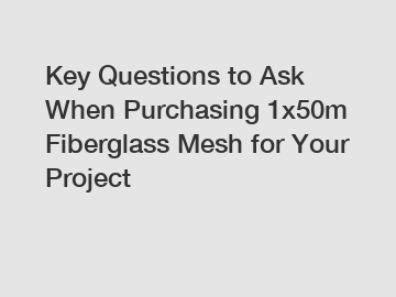 Key Questions to Ask When Purchasing 1x50m Fiberglass Mesh for Your Project