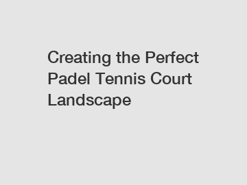 Creating the Perfect Padel Tennis Court Landscape