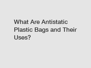 What Are Antistatic Plastic Bags and Their Uses?