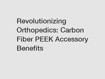 Revolutionizing Orthopedics: Carbon Fiber PEEK Accessory Benefits