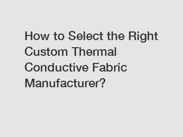 How to Select the Right Custom Thermal Conductive Fabric Manufacturer?