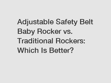 Adjustable Safety Belt Baby Rocker vs. Traditional Rockers: Which Is Better?
