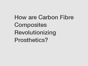 How are Carbon Fibre Composites Revolutionizing Prosthetics?