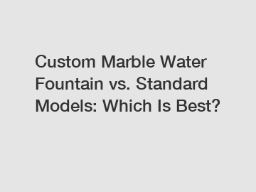 Custom Marble Water Fountain vs. Standard Models: Which Is Best?