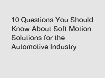10 Questions You Should Know About Soft Motion Solutions for the Automotive Industry