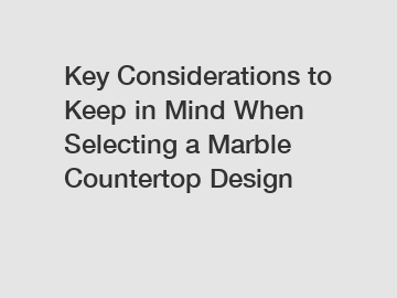 Key Considerations to Keep in Mind When Selecting a Marble Countertop Design