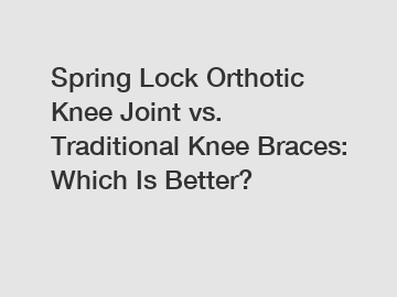 Spring Lock Orthotic Knee Joint vs. Traditional Knee Braces: Which Is Better?