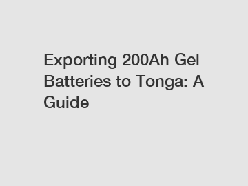 Exporting 200Ah Gel Batteries to Tonga: A Guide