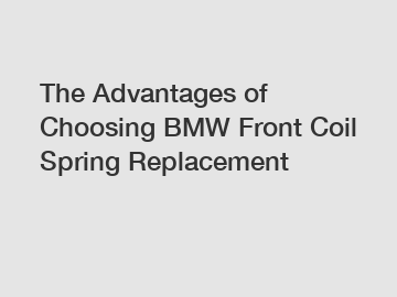 The Advantages of Choosing BMW Front Coil Spring Replacement
