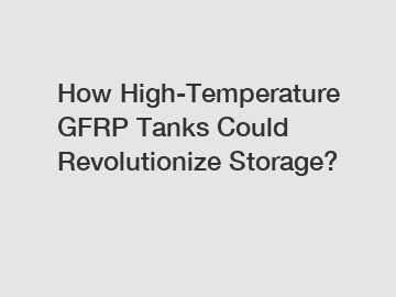 How High-Temperature GFRP Tanks Could Revolutionize Storage?