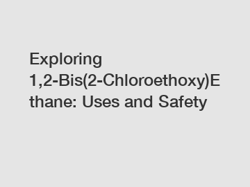 Exploring 1,2-Bis(2-Chloroethoxy)Ethane: Uses and Safety