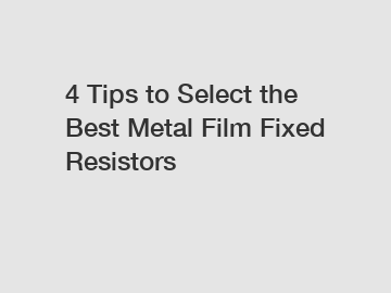 4 Tips to Select the Best Metal Film Fixed Resistors