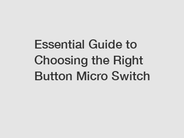 Essential Guide to Choosing the Right Button Micro Switch